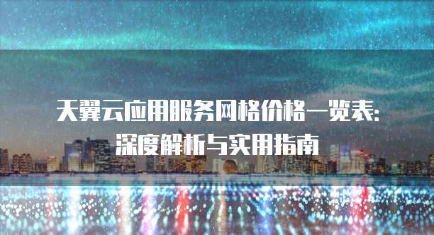 天翼云应用服务网格价格一览表：深度解析与实用指南