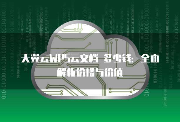 天翼云WPS云文档 多少钱:全面解析价格与价值