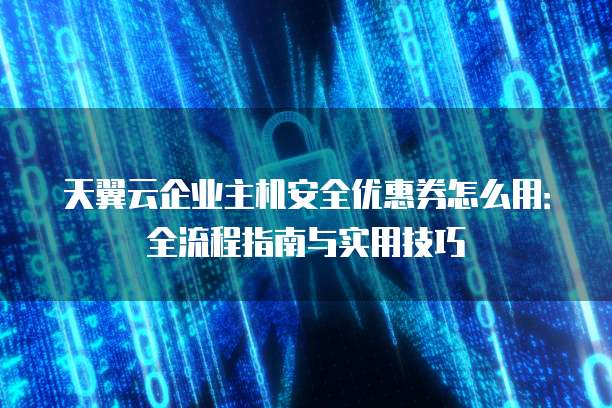 天翼云企业主机安全优惠券怎么用:全流程指南与实用技巧