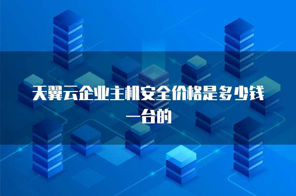 天翼云企业主机安全价格是多少钱一台的