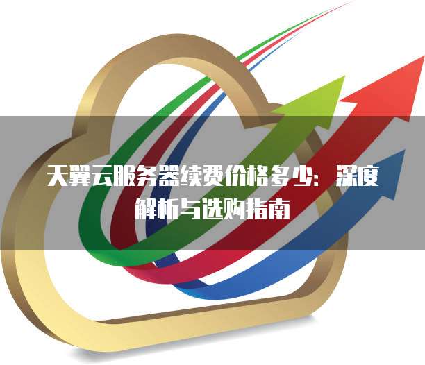 天翼云服务器续费价格多少:深度解析与选购指南
