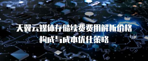 天翼云媒体存储续费费用解析价格构成与成本优化策略  
