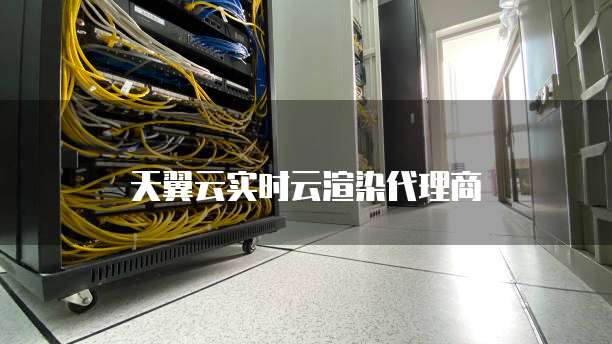 天翼云实时云渲染代理商