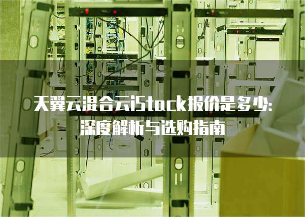 天翼云混合云iStack报价是多少：深度解析与选购指南