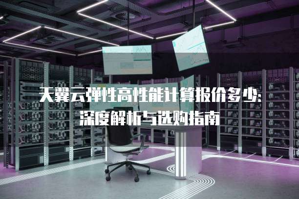 天翼云弹性高性能计算报价多少:深度解析与选购指南