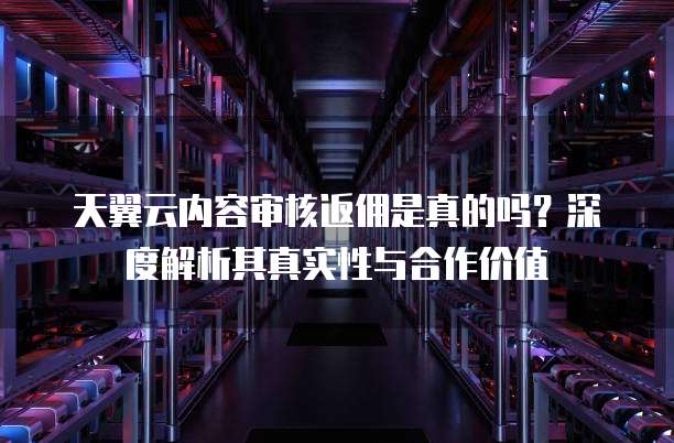 天翼云内容审核返佣是真的吗?深度解析其真实性与合作价值