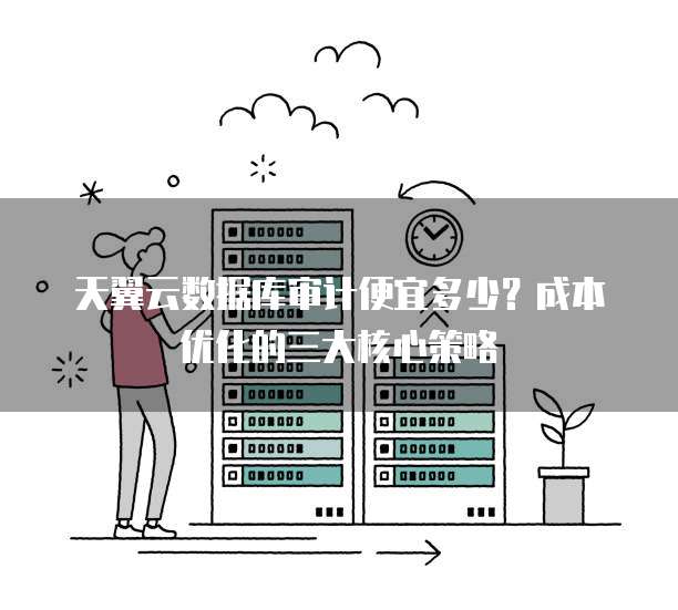 天翼云数据库审计便宜多少?成本优化的三大核心策略