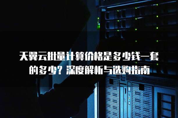 天翼云批量计算价格是多少钱一套的多少?深度解析与选购指南
