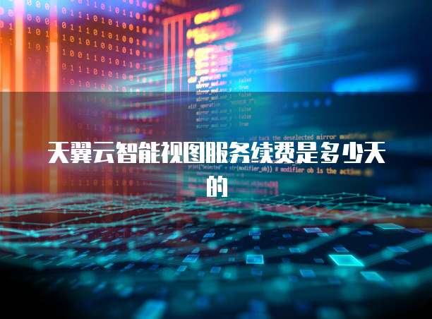 天翼云智能视图服务续费是多少天的