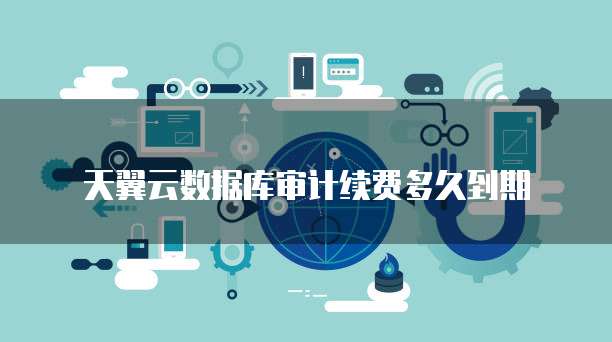 天翼云数据库审计续费多久到期