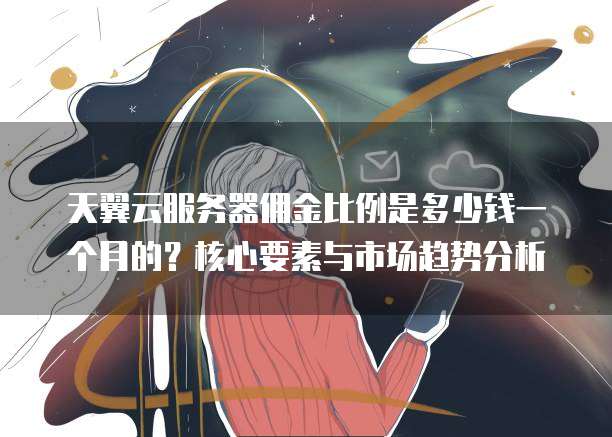 天翼云服务器佣金比例是多少钱一个月的?核心要素与市场趋势分析