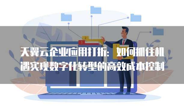 天翼云企业应用打折:如何抓住机遇实现数字化转型的高效成本控制