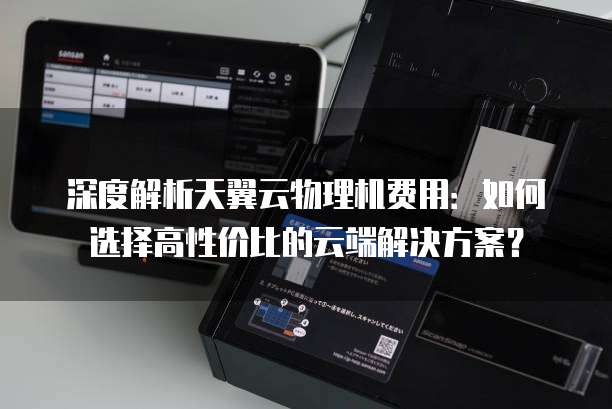 深度解析天翼云物理机费用：如何选择高性价比的云端解决方案？