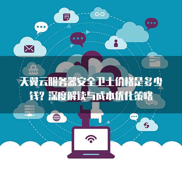 天翼云服务器安全卫士价格是多少钱?深度解读与成本优化策略