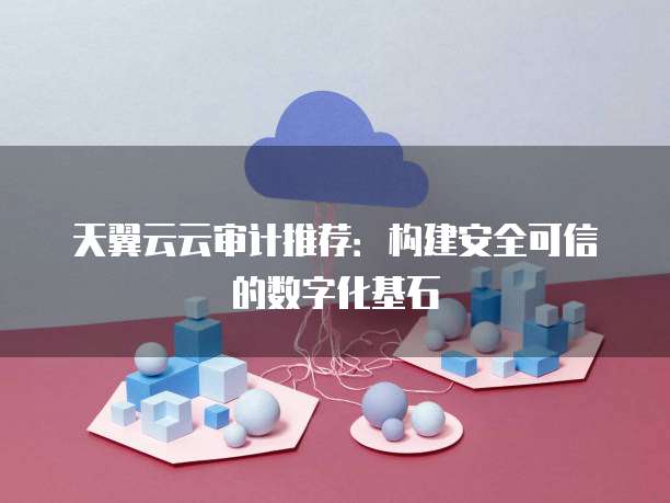 天翼云云审计推荐:构建安全可信的数字化基石