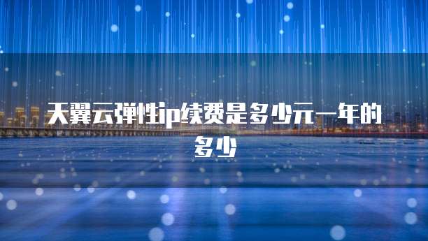 天翼云弹性ip续费是多少元一年的多少