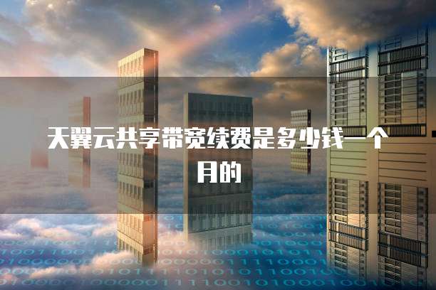 天翼云共享带宽续费是多少钱一个月的