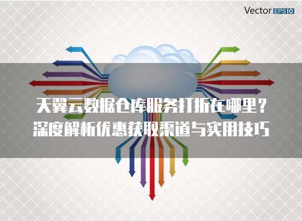 天翼云数据仓库服务打折在哪里？深度解析优惠获取渠道与实用技巧