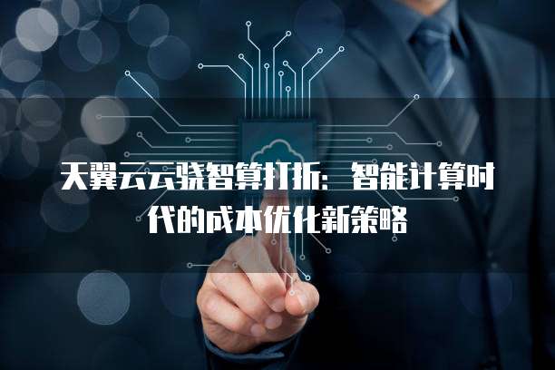 天翼云云骁智算打折:智能计算时代的成本优化新策略