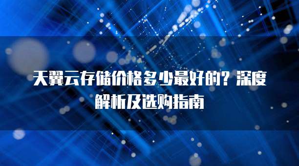 天翼云存储价格多少最好的?深度解析及选购指南