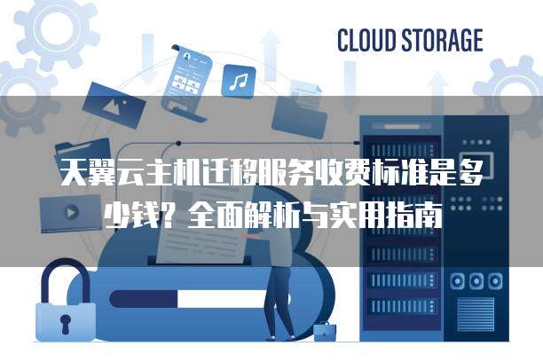 天翼云主机迁移服务收费标准是多少钱?全面解析与实用指南