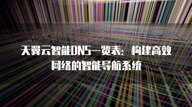 天翼云智能DNS一览表:构建高效网络的智能导航系统
