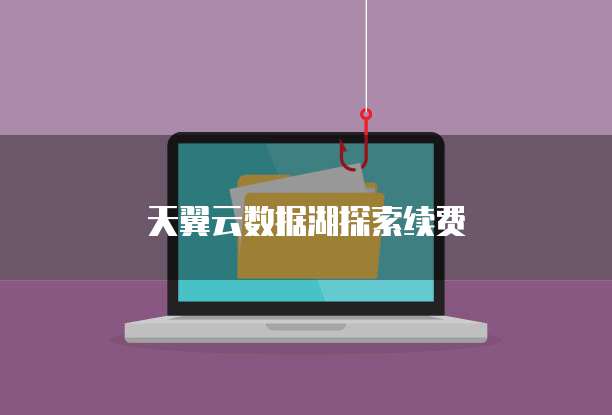 天翼云数据湖探索续费