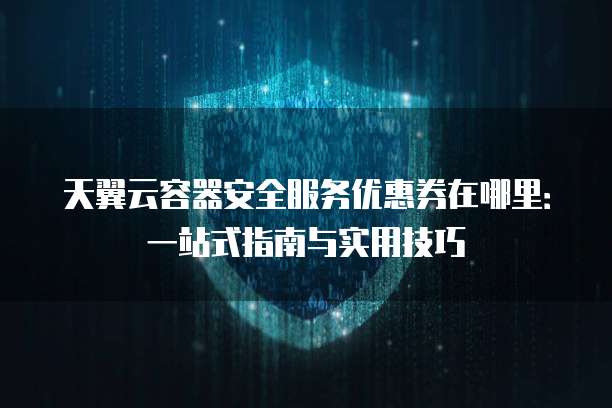 天翼云容器安全服务优惠券在哪里:一站式指南与实用技巧
