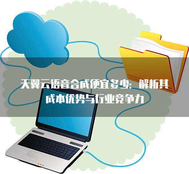 天翼云语音合成便宜多少:解析其成本优势与行业竞争力