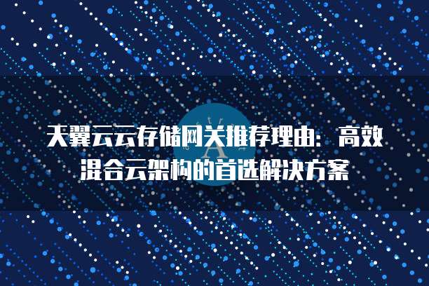 天翼云云存储网关推荐理由:高效混合云架构的首选解决方案