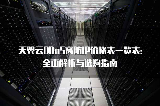 天翼云DDoS高防IP价格表一览表:全面解析与选购指南