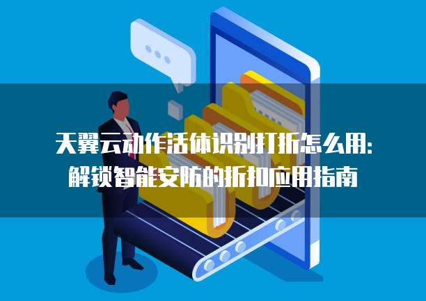 天翼云动作活体识别打折怎么用:解锁智能安防的折扣应用指南