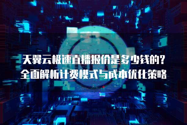 天翼云极速直播报价是多少钱的？全面解析计费模式与成本优化策略