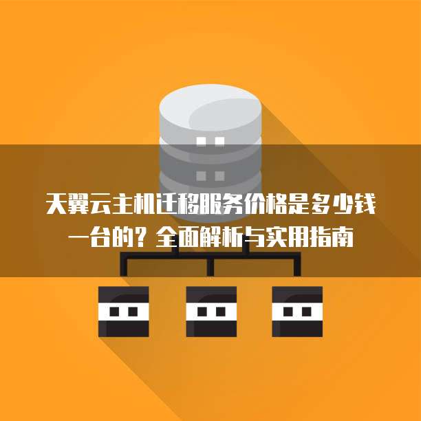 天翼云主机迁移服务价格是多少钱一台的?全面解析与实用指南