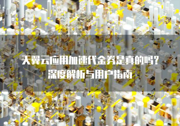 天翼云应用加速代金券是真的吗?深度解析与用户指南