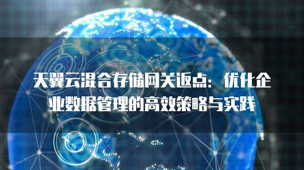 天翼云混合存储网关返点:优化企业数据管理的高效策略与实践