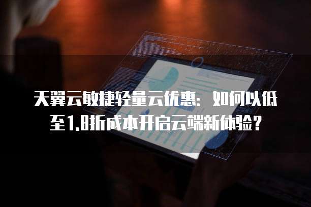 天翼云敏捷轻量云优惠:如何以低至1.8折成本开启云端新体验?