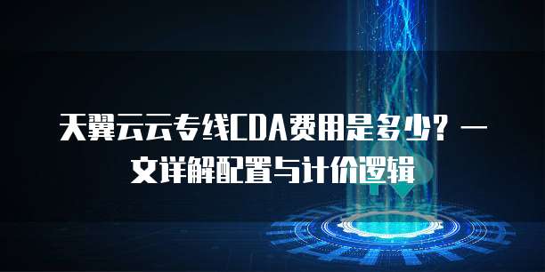 天翼云云专线CDA费用是多少?一文详解配置与计价逻辑