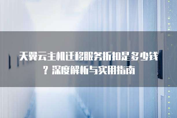天翼云主机迁移服务折扣是多少钱？深度解析与实用指南