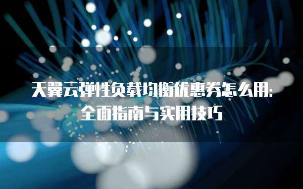天翼云弹性负载均衡优惠券怎么用:全面指南与实用技巧
