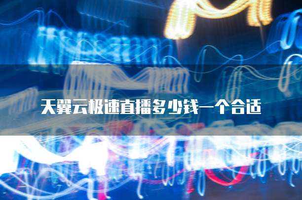 天翼云极速直播多少钱一个合适
