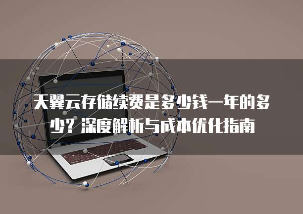 天翼云存储续费是多少钱一年的多少？深度解析与成本优化指南