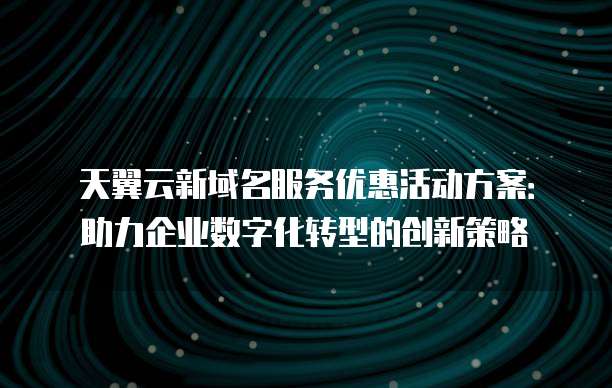 天翼云新域名服务优惠活动方案：助力企业数字化转型的创新策略