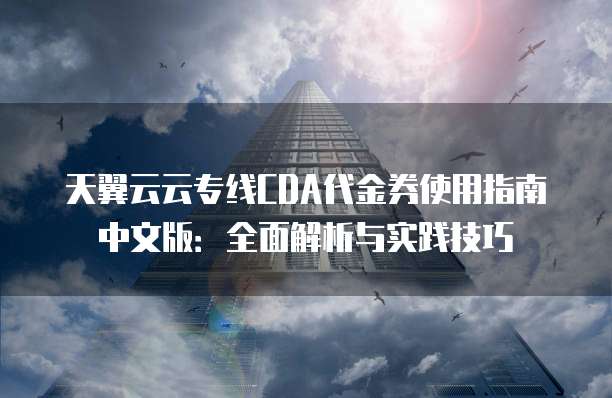 天翼云云专线CDA代金券使用指南中文版:全面解析与实践技巧
