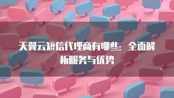天翼云短信代理商有哪些:全面解析服务与优势