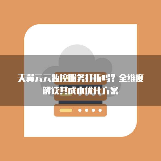 天翼云云监控服务打折吗?全维度解读其成本优化方案