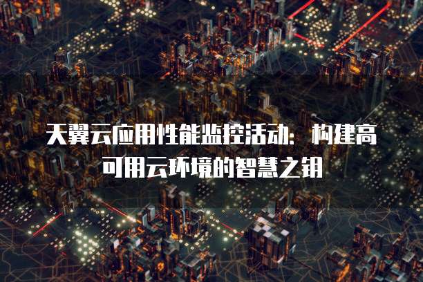 天翼云应用性能监控活动:构建高可用云环境的智慧之钥
