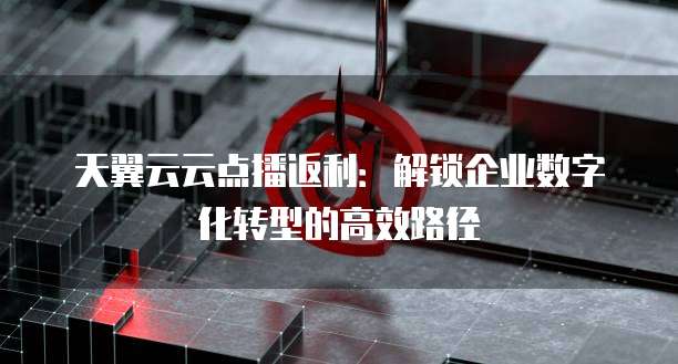 天翼云云点播返利:解锁企业数字化转型的高效路径