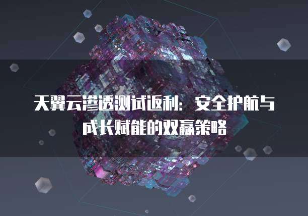 天翼云渗透测试返利:安全护航与成长赋能的双赢策略