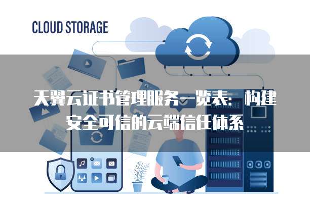 天翼云证书管理服务一览表:构建安全可信的云端信任体系